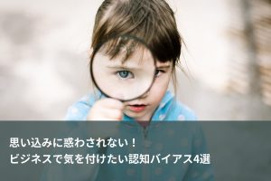 思い込みに惑わされない！ビジネスで気を付けたい認知バイアス4選