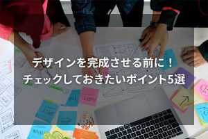 デザインを完成させる前に！チェックしておきたいポイント5選