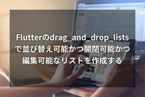 Flutterのdrag_and_drop_listsで並び替え可能かつ開閉可能かつ編集可能なリストを作成する